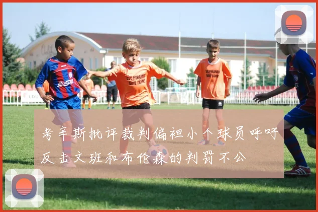 考辛斯批评裁判偏袒小个球员呼吁反击文班和布伦森的判罚不公