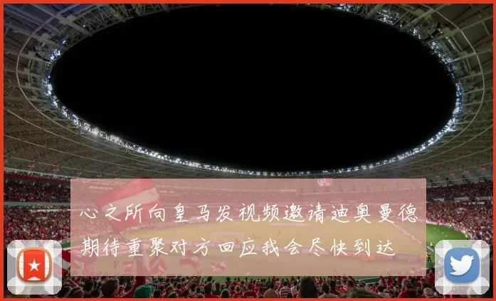心之所向皇马发视频邀请迪奥曼德期待重聚对方回应我会尽快到达