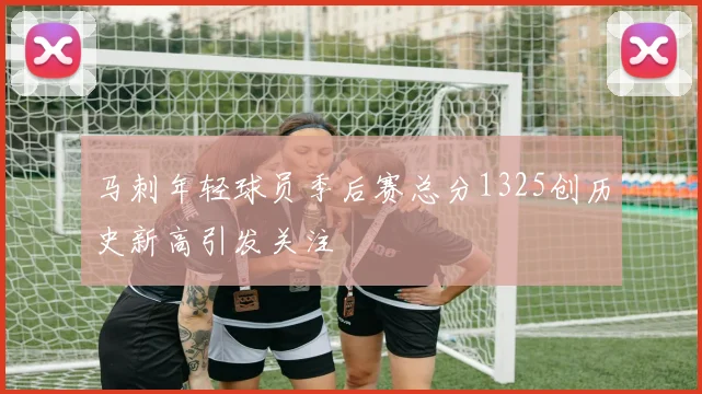 马刺年轻球员季后赛总分1325创历史新高引发关注