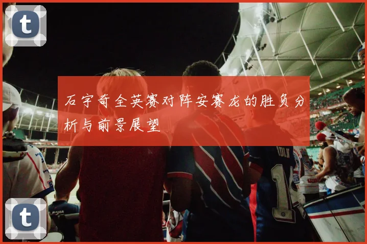 石宇奇全英赛对阵安赛龙的胜负分析与前景展望