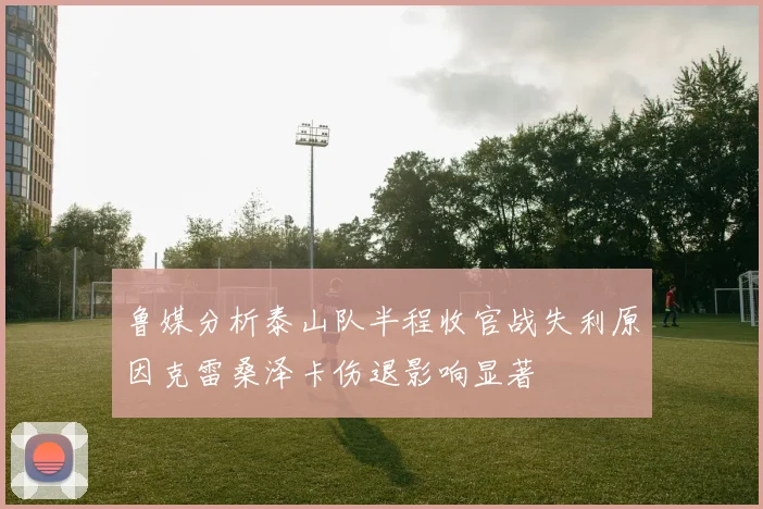 鲁媒分析泰山队半程收官战失利原因克雷桑泽卡伤退影响显著