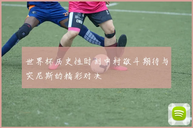 世界杯历史性时刻中村敬斗期待与突尼斯的精彩对决