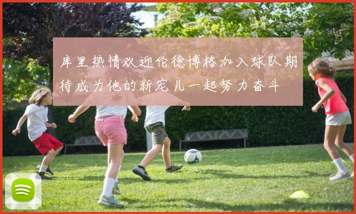 库里热情欢迎伦德博格加入球队期待成为他的新宠儿一起努力奋斗
