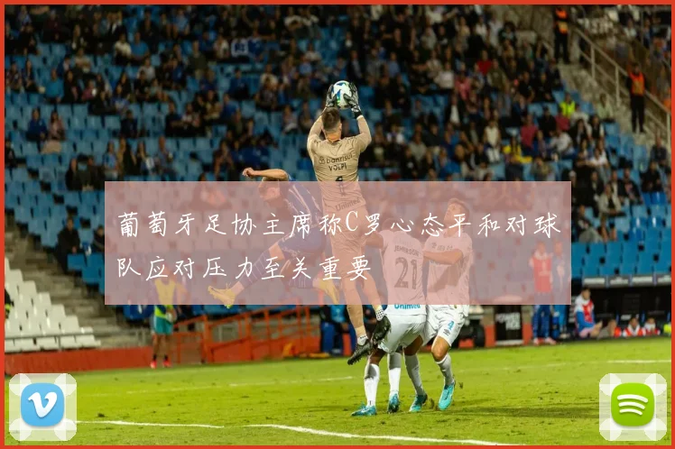 葡萄牙足协主席称C罗心态平和对球队应对压力至关重要