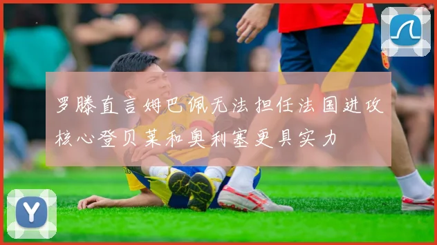 罗滕直言姆巴佩无法担任法国进攻核心登贝莱和奥利塞更具实力