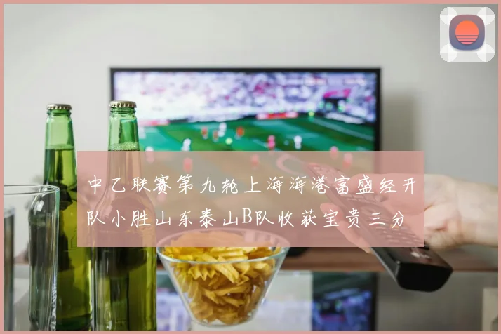 中乙联赛第九轮上海海港富盛经开队小胜山东泰山B队收获宝贵三分