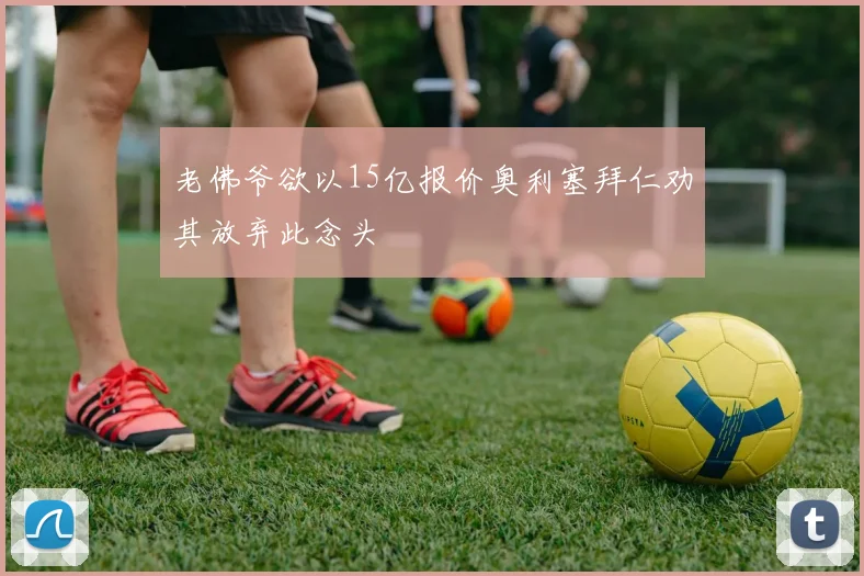 老佛爷欲以15亿报价奥利塞拜仁劝其放弃此念头