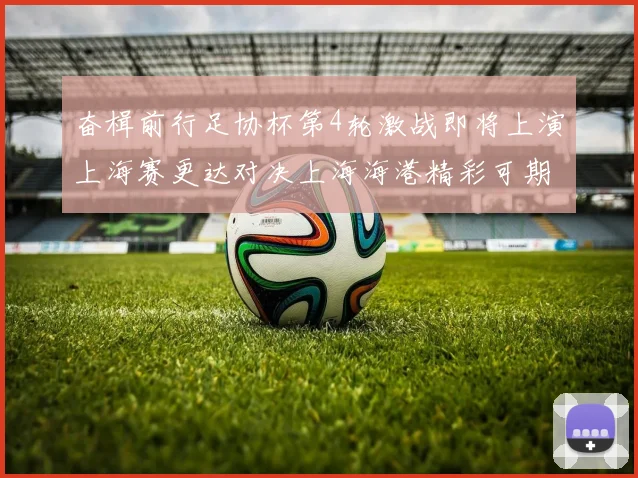 奋楫前行足协杯第4轮激战即将上演上海赛更达对决上海海港精彩可期