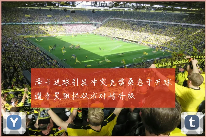 泽卡进球引发冲突克雷桑急于开球遭李昊阻拦双方对峙升级