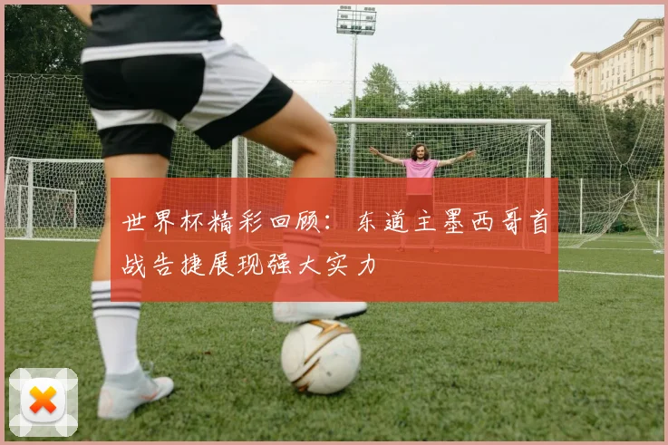 世界杯精彩回顾：东道主墨西哥首战告捷展现强大实力