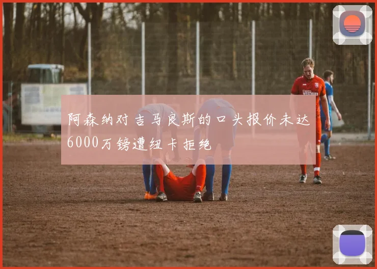 阿森纳对吉马良斯的口头报价未达6000万镑遭纽卡拒绝