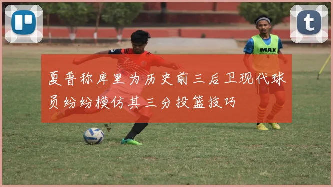 夏普称库里为历史前三后卫现代球员纷纷模仿其三分投篮技巧