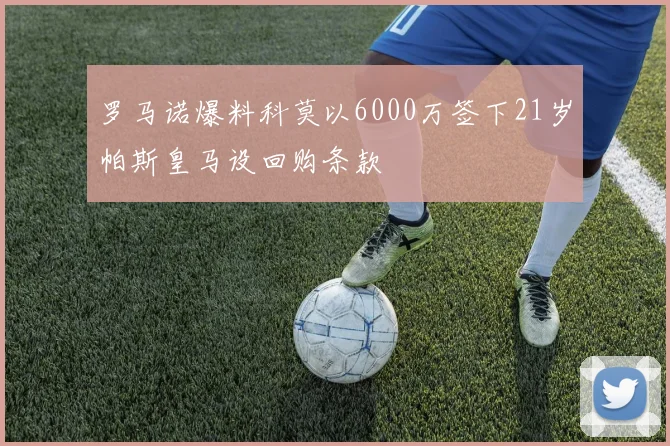 罗马诺爆料科莫以6000万签下21岁帕斯皇马设回购条款