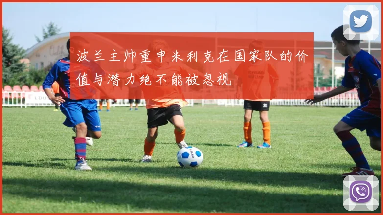 波兰主帅重申米利克在国家队的价值与潜力绝不能被忽视