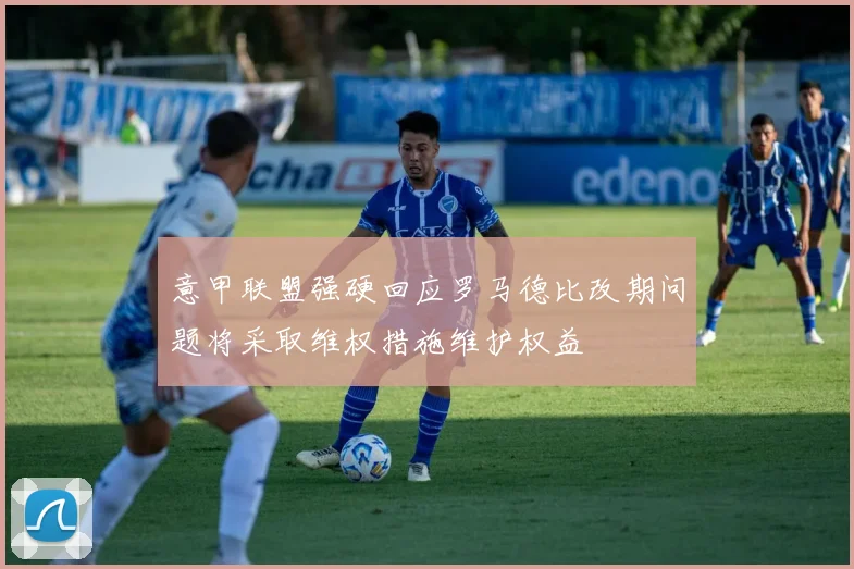 意甲联盟强硬回应罗马德比改期问题将采取维权措施维护权益