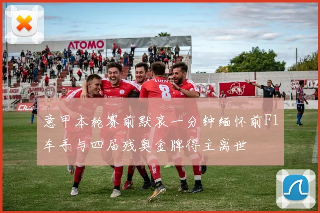 意甲本轮赛前默哀一分钟缅怀前F1车手与四届残奥金牌得主离世