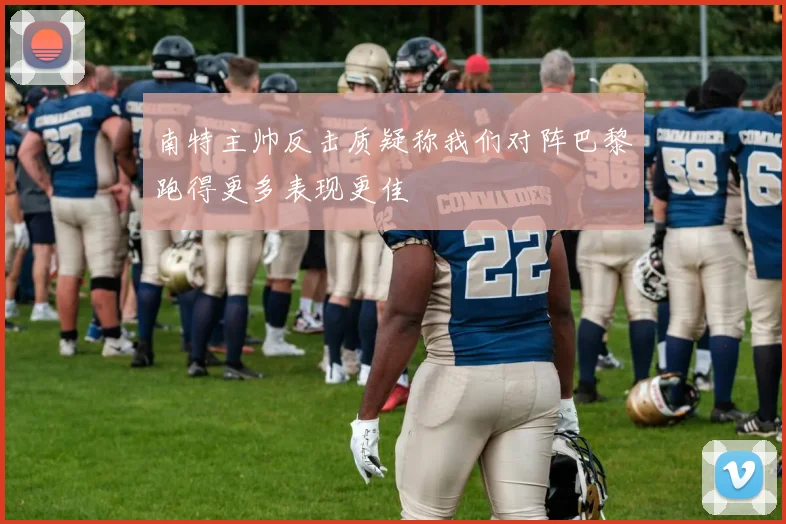 南特主帅反击质疑称我们对阵巴黎跑得更多表现更佳