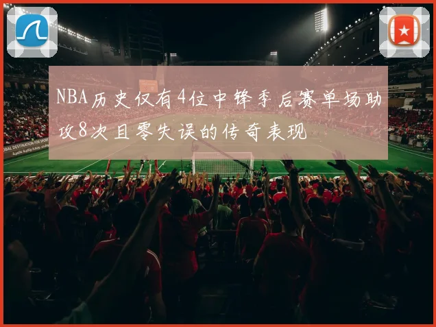NBA历史仅有4位中锋季后赛单场助攻8次且零失误的传奇表现