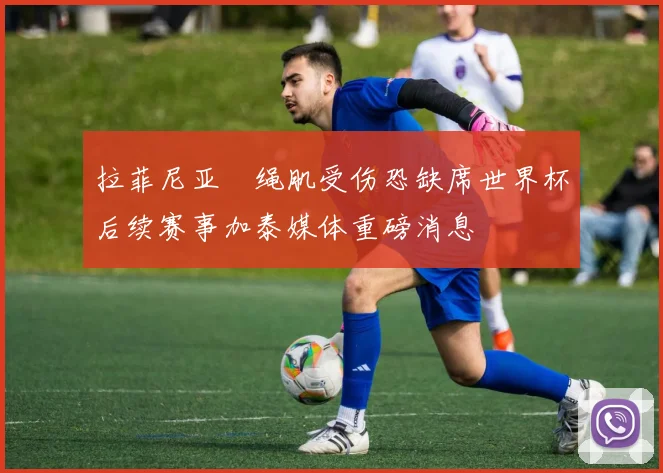 拉菲尼亚腘绳肌受伤恐缺席世界杯后续赛事加泰媒体重磅消息