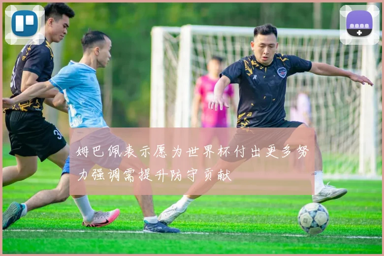 姆巴佩表示愿为世界杯付出更多努力强调需提升防守贡献