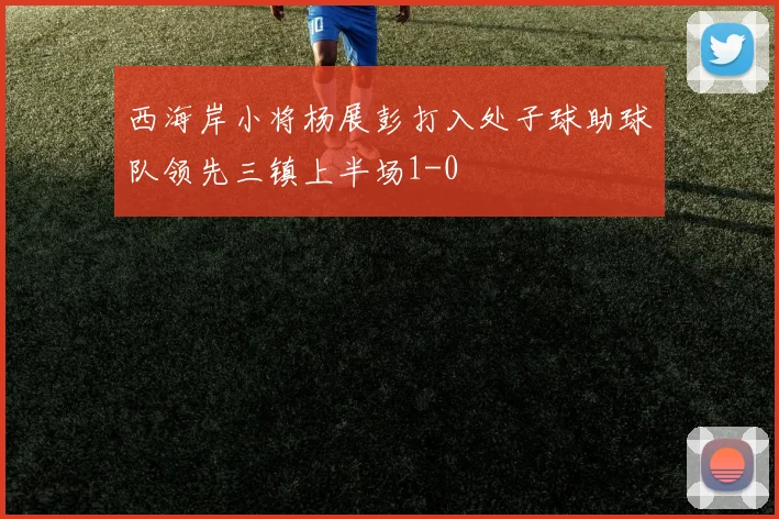 西海岸小将杨展彭打入处子球助球队领先三镇上半场1-0