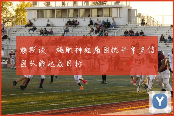 赖斯谈腘绳肌神经痛困扰半年坚信团队能达成目标