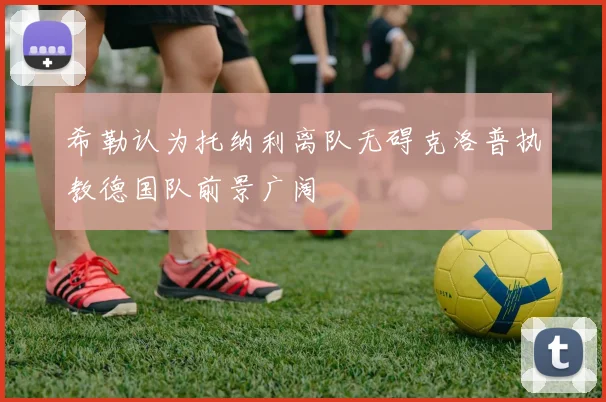 希勒认为托纳利离队无碍克洛普执教德国队前景广阔
