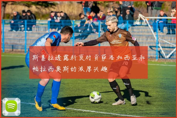 斯基拉透露科莫对贡萨洛加西亚和帕拉西奥斯的浓厚兴趣