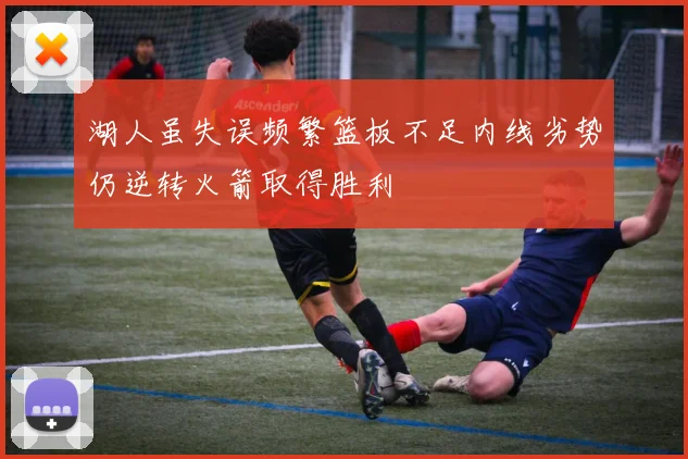 湖人虽失误频繁篮板不足内线劣势仍逆转火箭取得胜利