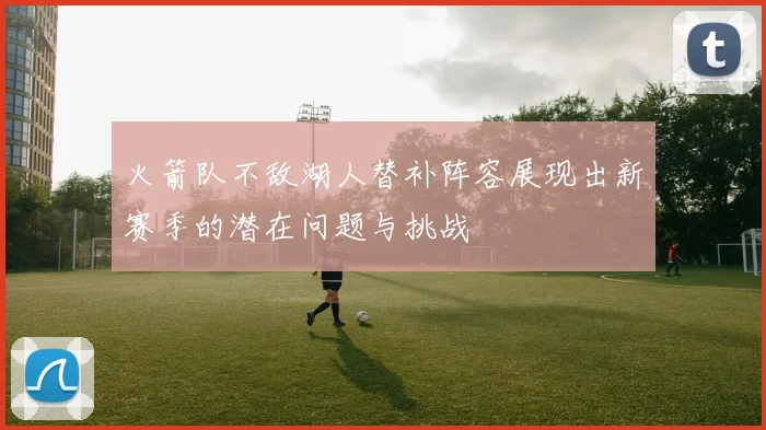 火箭队不敌湖人替补阵容展现出新赛季的潜在问题与挑战