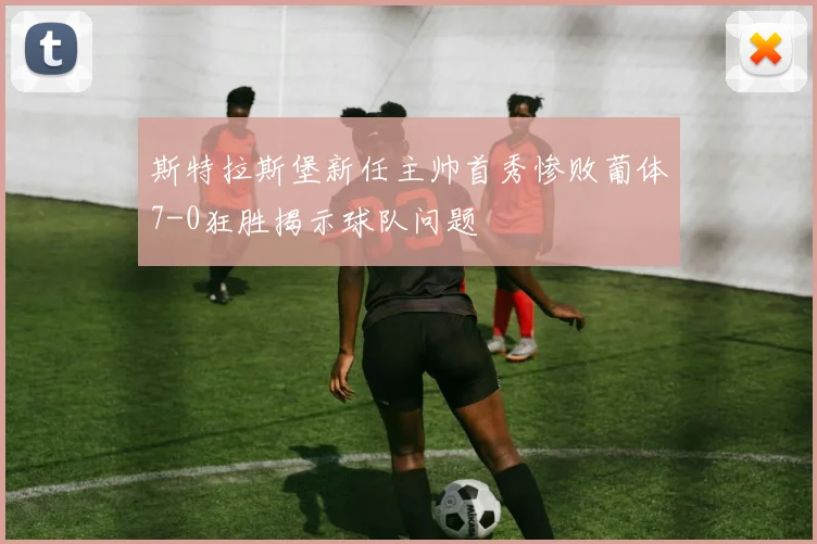 斯特拉斯堡新任主帅首秀惨败葡体7-0狂胜揭示球队问题